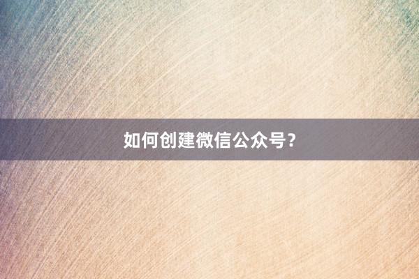如何创建微信公众号？