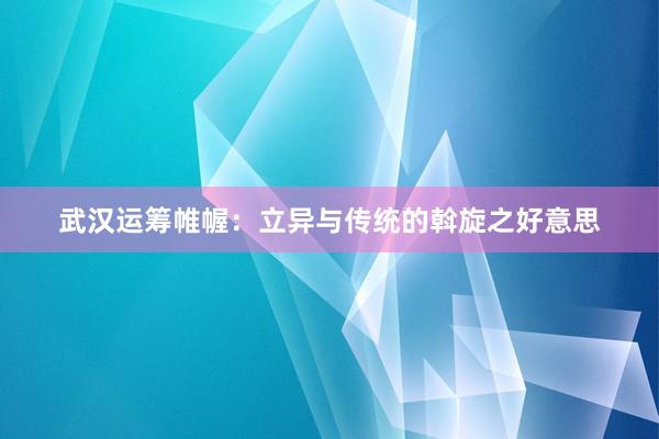 武汉运筹帷幄：立异与传统的斡旋之好意思