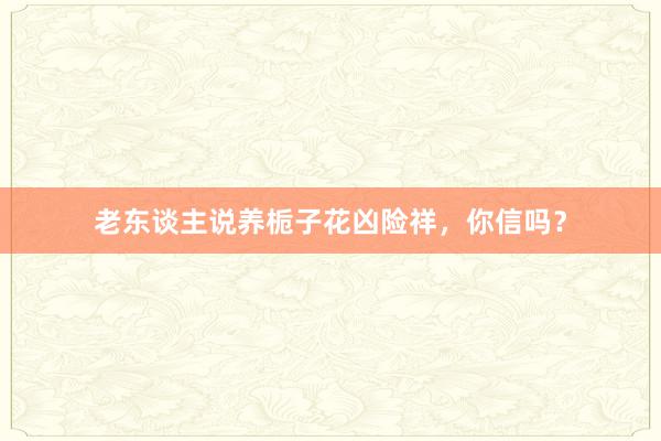 老东谈主说养栀子花凶险祥，你信吗？