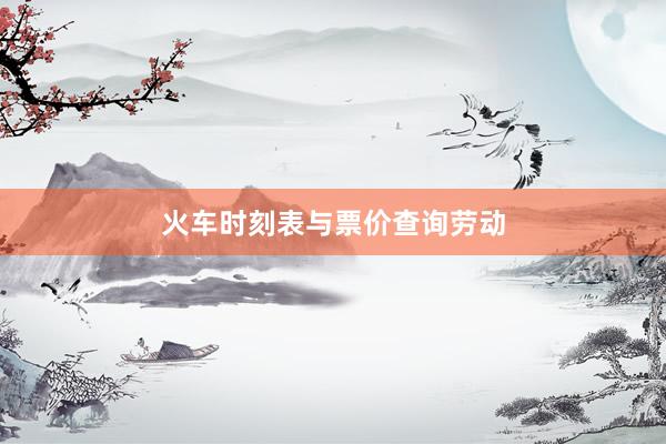 火车时刻表与票价查询劳动