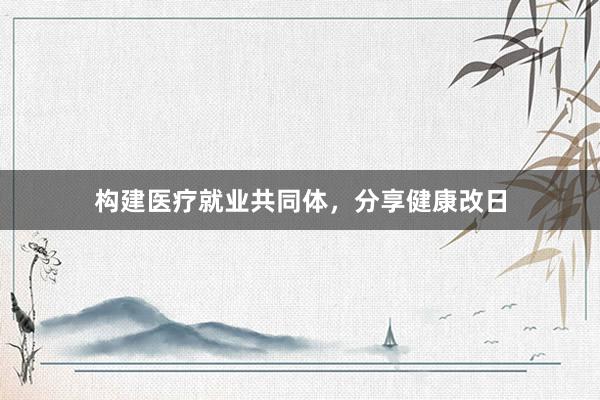 构建医疗就业共同体，分享健康改日