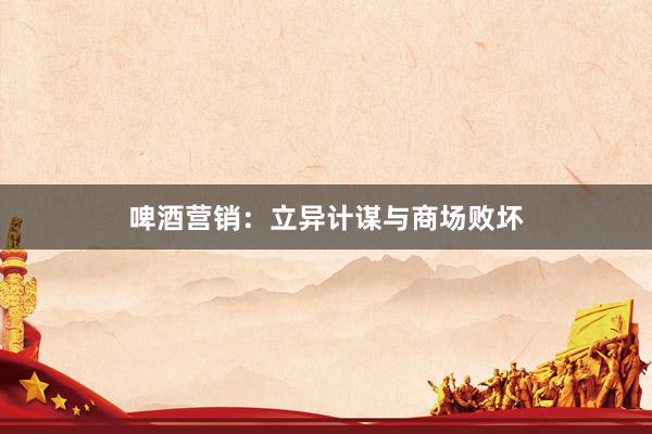 啤酒营销：立异计谋与商场败坏